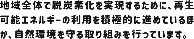 地域全体で脱炭素化を実現するために、再生可能エネルギーの利用を積極的に進めているほか、自然環境を守る取り組みを行っています。