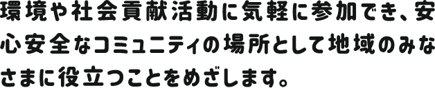 環境や社会貢献活動に気軽に参加でき、安心安全なコミュニティの場所として地域のみなさまに役立つことをめざします。